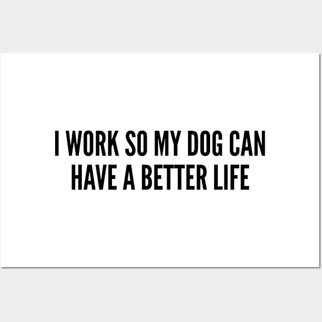 Cute - I Work So My Dog Can Have A Better Life - Funny Joke Statement humor Slogan Wall Art by sillyslogans